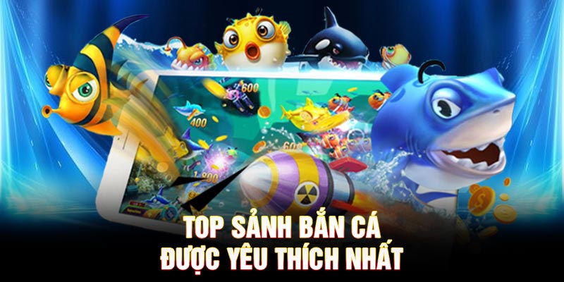 Top sảnh bắn cá được yêu thích nhất